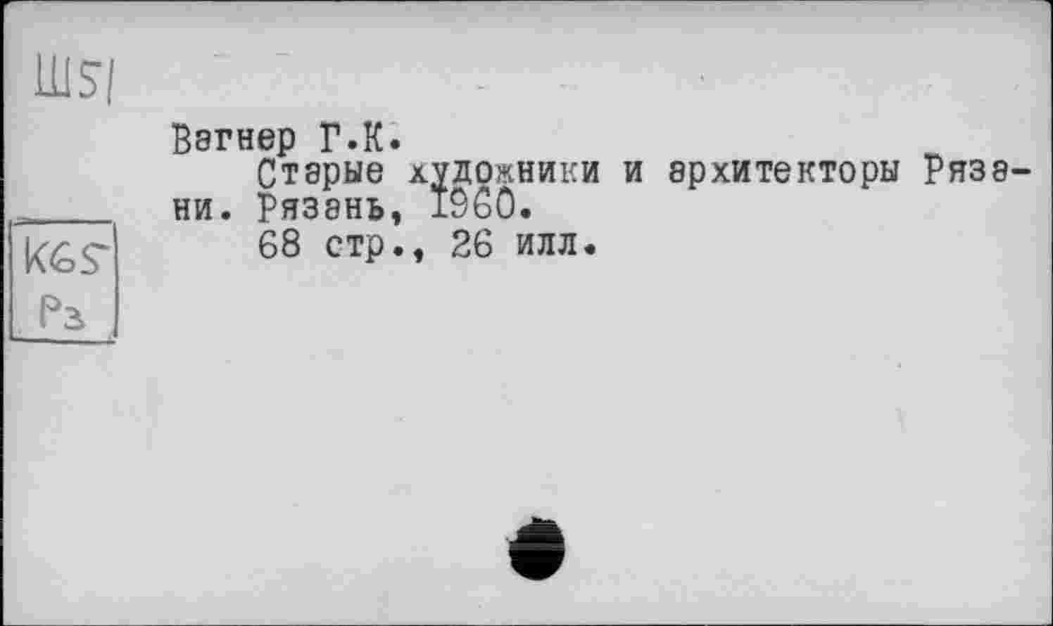 ﻿
кб$-'
Ра
Вэгнер Г.К.
Старые художники и архитекторы Рязани. Рязань, i960.
68 стр., 26 илл.